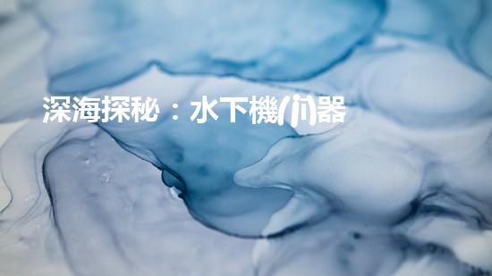 深海探秘：水下機(jī)器人如何穿越未知領(lǐng)域？